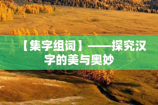 【集字组词】——探究汉字的美与奥妙 【集字组词】——探究汉字的美与奥妙