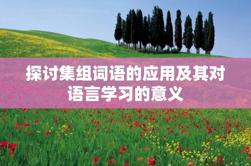 探讨集组词语的应用及其对语言学习的意义 探讨集组词语的应用及其对语言学习的意义