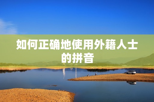 如何正确地使用外籍人士的拼音 如何正确地使用外籍人士的拼音