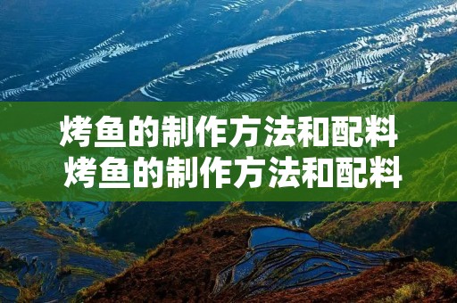 烤鱼的制作方法和配料 烤鱼的制作方法和配料家常做法