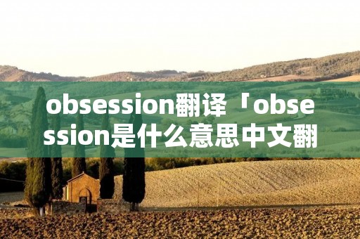obsession翻译「obsession是什么意思中文翻译」 obsession翻译「obsession是什么意思中文翻译」