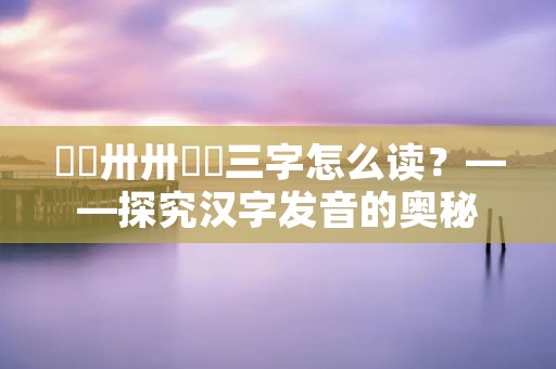 卄卄卅卅卌卌三字怎么读？——探究汉字发音的奥秘
