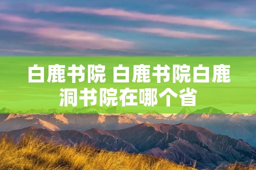 白鹿书院 白鹿书院白鹿洞书院在哪个省