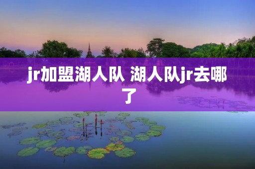 jr加盟湖人队 湖人队jr去哪了