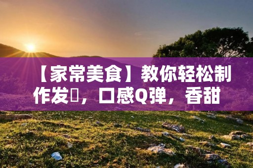 【家常美食】教你轻松制作发粿,口感Q弹,香甜可口! 【家常美食】教你轻松制作发粿,口感Q弹,香甜可口!