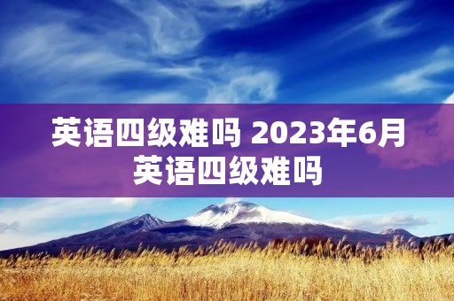 英语四级难吗 2023年6月英语四级难吗