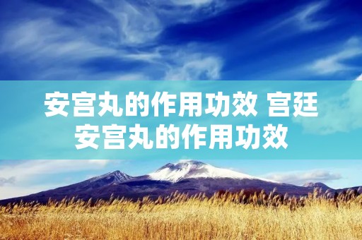 安宫丸的作用功效 宫廷安宫丸的作用功效