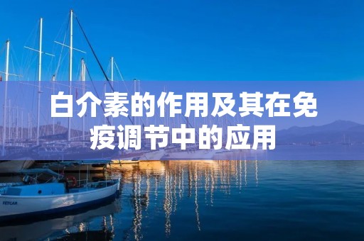 白介素的作用及其在免疫调节中的应用 白介素的作用及其在免疫调节中的应用