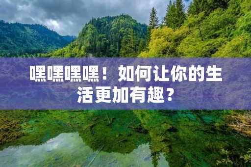 嘿嘿嘿嘿!如何让你的生活更加有趣? 嘿嘿嘿嘿!如何让你的生活更加有趣?