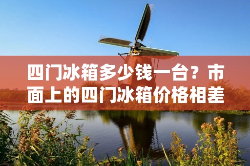四门冰箱多少钱一台？市面上的四门冰箱价格相差甚远，从数千到数万元不等。价格的差异主要由品牌、型号、规格、功能等多方面因素所决定。在购买四门冰箱时，消费者需要根据自身需求和预算，选择性价比高的产品。