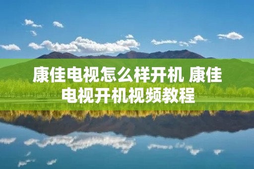 康佳电视怎么样开机 康佳电视开机视频教程