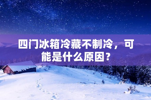 四门冰箱冷藏不制冷，可能是什么原因？