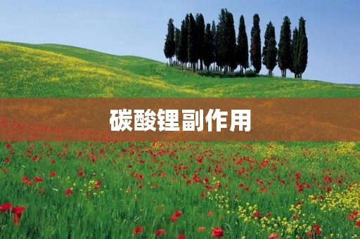 碳酸锂副作用:对人体的影响及应对方法 碳酸锂副作用:对人体的影响及应对方法