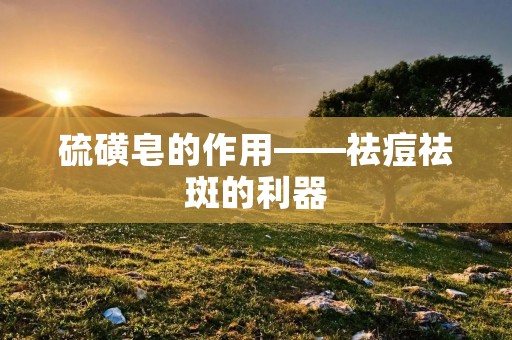 硫磺皂的作用——祛痘祛斑的利器 硫磺皂的作用——祛痘祛斑的利器