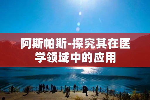 阿斯帕斯-探究其在医学领域中的应用 阿斯帕斯-探究其在医学领域中的应用