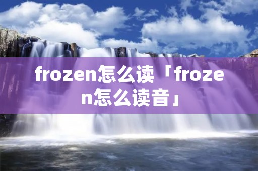 frozen怎么读「frozen怎么读音」