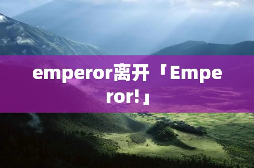 emperor离开「Emperor!」 emperor离开「Emperor!」