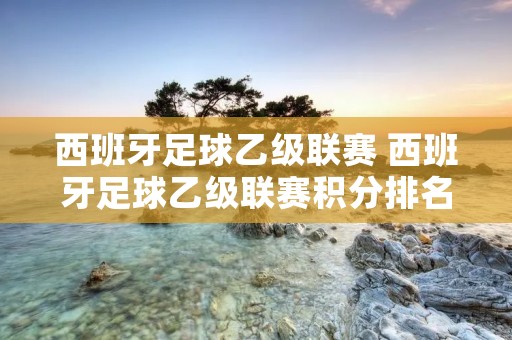 西班牙足球乙级联赛 西班牙足球乙级联赛积分排名榜