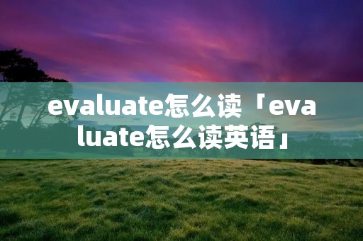 evaluate怎么读「evaluate怎么读英语」