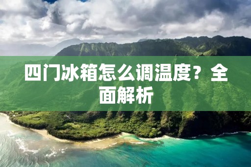 四门冰箱怎么调温度？全面解析