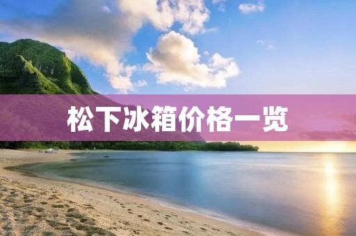 松下冰箱价格一览：不同型号、不同价格