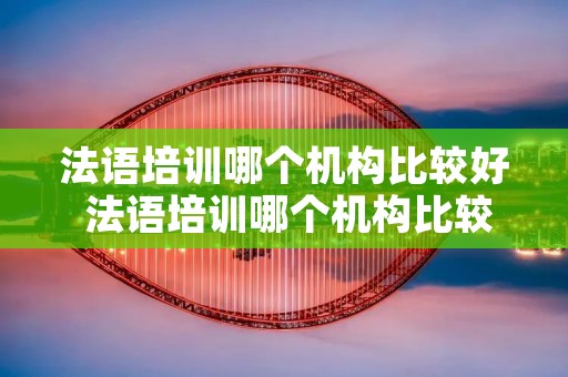 法语培训哪个机构比较好 法语培训哪个机构比较好一点