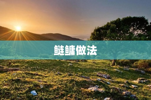 鲢鳙做法：如何做出美味的鲢鳙料理？