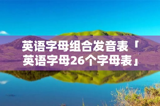 英语字母组合发音表「英语字母26个字母表」