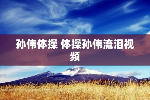 孙伟体操 体操孙伟流泪视频