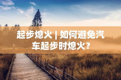起步熄火 | 如何避免汽车起步时熄火? 起步熄火 | 如何避免汽车起步时熄火?