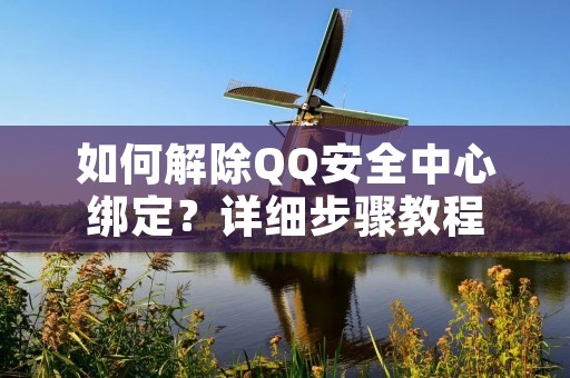 如何解除QQ安全中心绑定？详细步骤教程