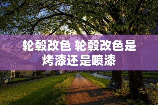 轮毂改色 轮毂改色是烤漆还是喷漆