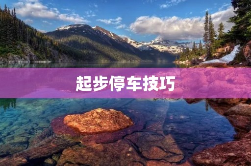 起步停车技巧:如何轻松驾驭? 起步停车技巧:如何轻松驾驭?