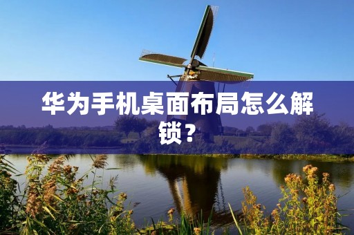 华为手机桌面布局怎么解锁？