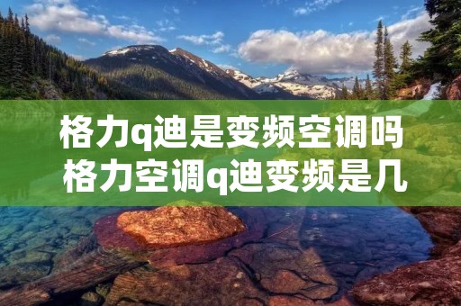 格力q迪是变频空调吗 格力空调q迪变频是几级能效 格力q迪是变频空调吗 格力空调q迪变频是几级能效