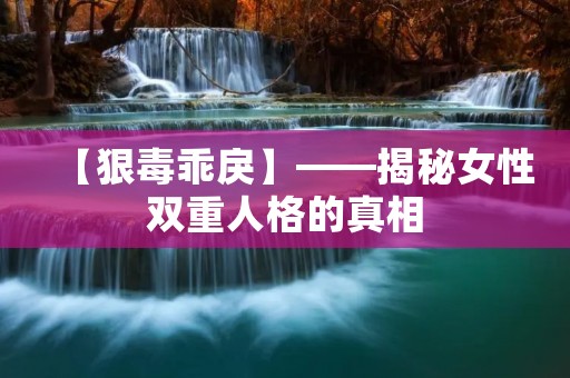 【狠毒乖戾】——揭秘女性双重人格的真相 【狠毒乖戾】——揭秘女性双重人格的真相