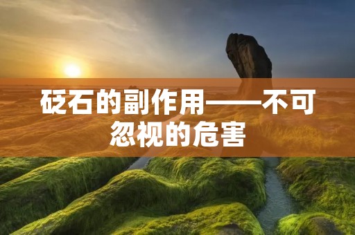 砭石的副作用——不可忽视的危害 砭石的副作用——不可忽视的危害