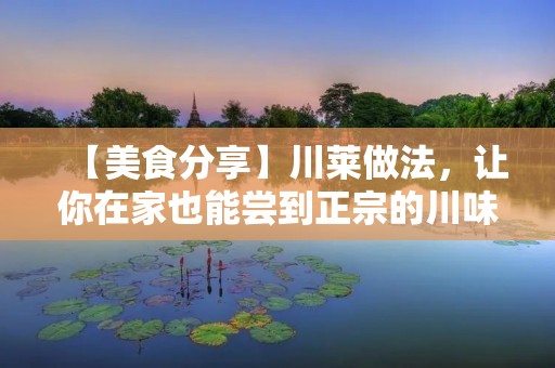 【美食分享】川莱做法,让你在家也能尝到正宗的川味! 【美食分享】川莱做法,让你在家也能尝到正宗的川味!