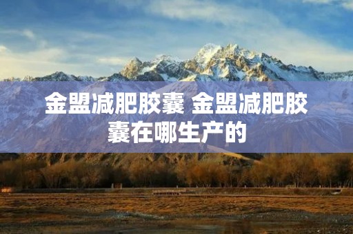 金盟减肥胶囊 金盟减肥胶囊在哪生产的
