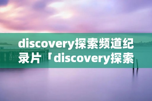 discovery探索频道纪录片「discovery探索频道纪录片鸭」 discovery探索频道纪录片「discovery探索频道纪录片鸭」
