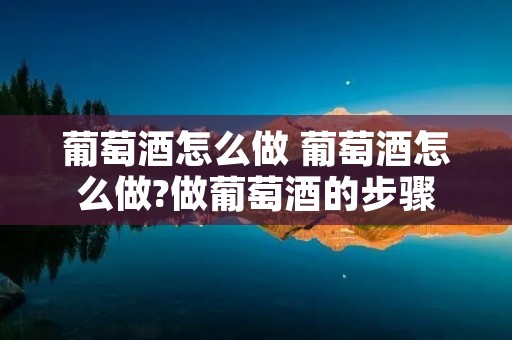 葡萄酒怎么做 葡萄酒怎么做?做葡萄酒的步骤
