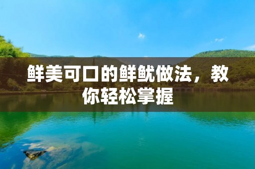 鲜美可口的鲜鱿做法，教你轻松掌握