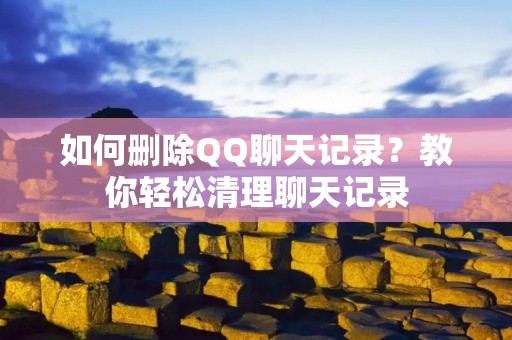 如何删除QQ聊天记录？教你轻松清理聊天记录