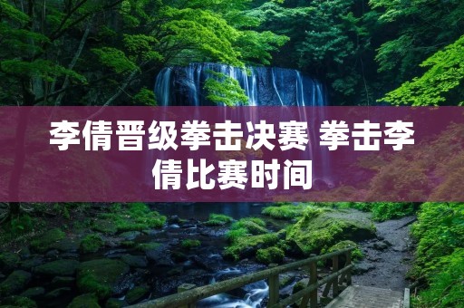 李倩晋级拳击决赛 拳击李倩比赛时间