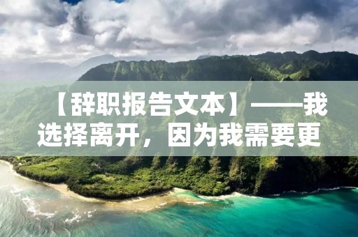 【辞职报告文本】——我选择离开,因为我需要更好的发展空间