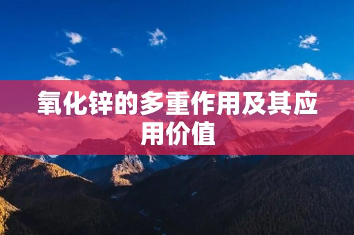 氧化锌的多重作用及其应用价值 氧化锌的多重作用及其应用价值