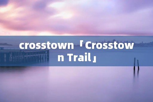 crosstown「Crosstown Trail」 crosstown「Crosstown Trail」
