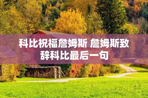 科比祝福詹姆斯 詹姆斯致辞科比最后一句 科比祝福詹姆斯 詹姆斯致辞科比最后一句