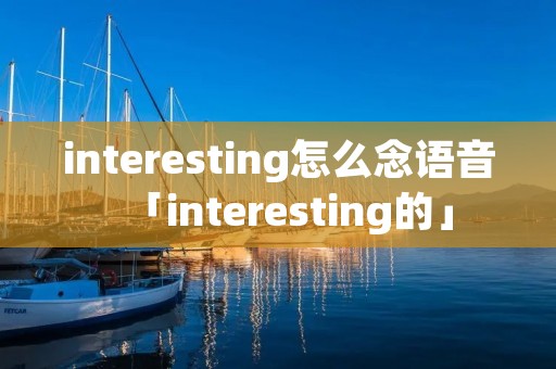 interesting怎么念语音「interesting的」 interesting怎么念语音「interesting的」