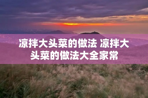 凉拌大头菜的做法 凉拌大头菜的做法大全家常 凉拌大头菜的做法 凉拌大头菜的做法大全家常